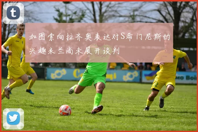 加图索向拉齐奥表达对S希门尼斯的兴趣米兰尚未展开谈判