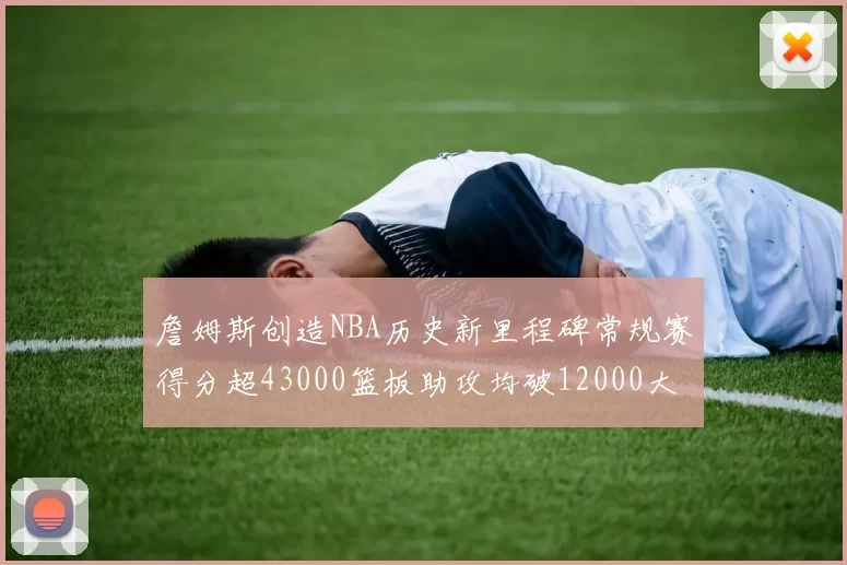詹姆斯创造NBA历史新里程碑常规赛得分超43000篮板助攻均破12000大关
