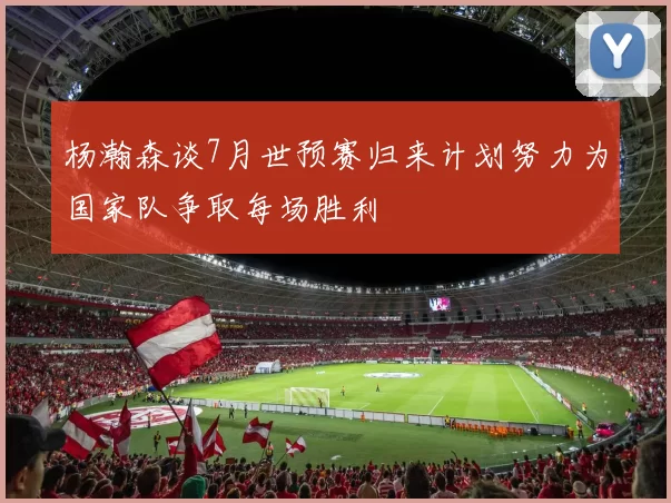 杨瀚森谈7月世预赛归来计划努力为国家队争取每场胜利