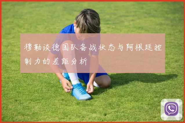 穆勒谈德国队备战状态与阿根廷控制力的差距分析