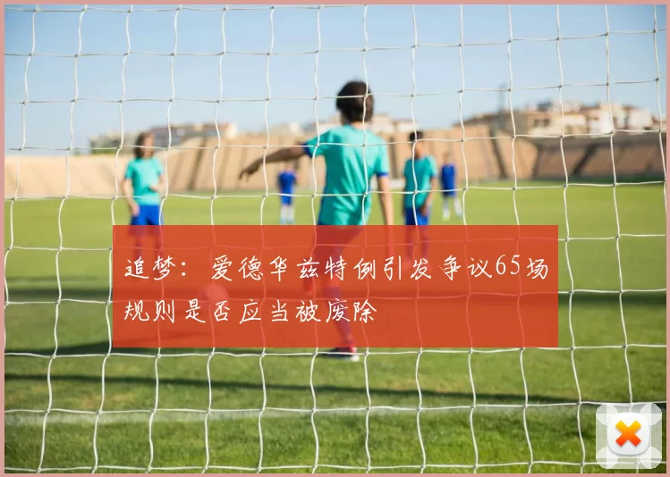 追梦：爱德华兹特例引发争议65场规则是否应当被废除