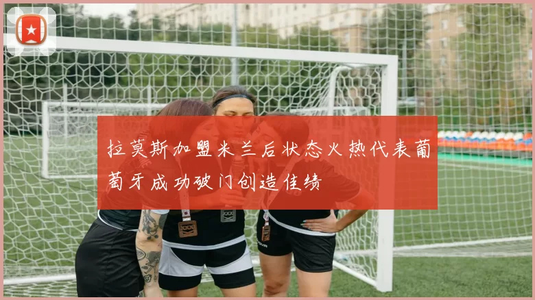 拉莫斯加盟米兰后状态火热代表葡萄牙成功破门创造佳绩