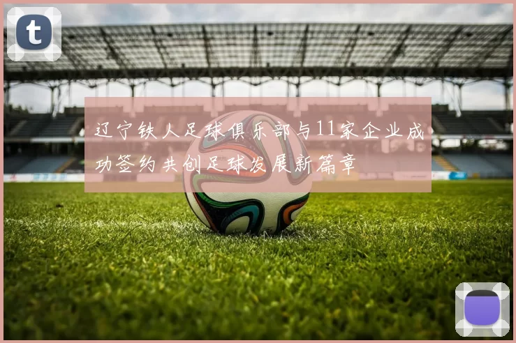 辽宁铁人足球俱乐部与11家企业成功签约共创足球发展新篇章