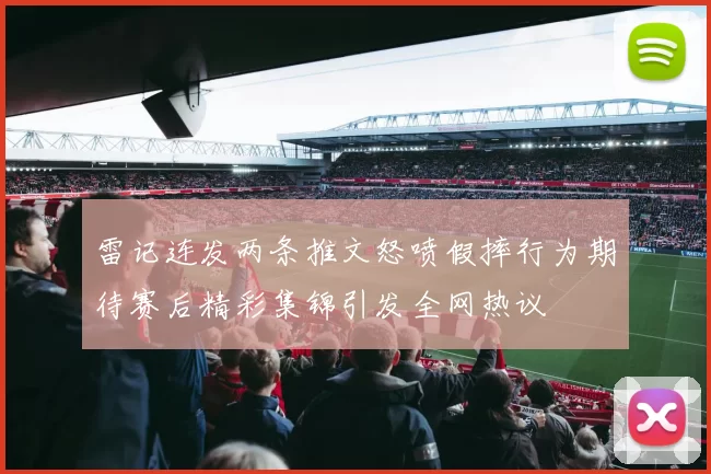 雷记连发两条推文怒喷假摔行为期待赛后精彩集锦引发全网热议