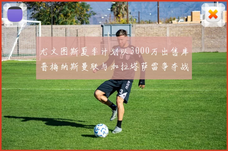 尤文图斯夏季计划以3000万出售库普梅纳斯曼联与加拉塔萨雷争夺战开启