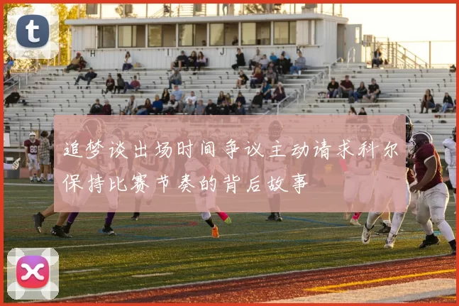 追梦谈出场时间争议主动请求科尔保持比赛节奏的背后故事