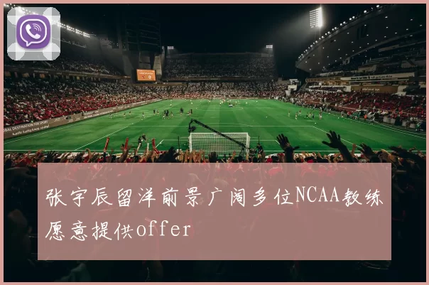 张宇辰留洋前景广阔多位NCAA教练愿意提供offer