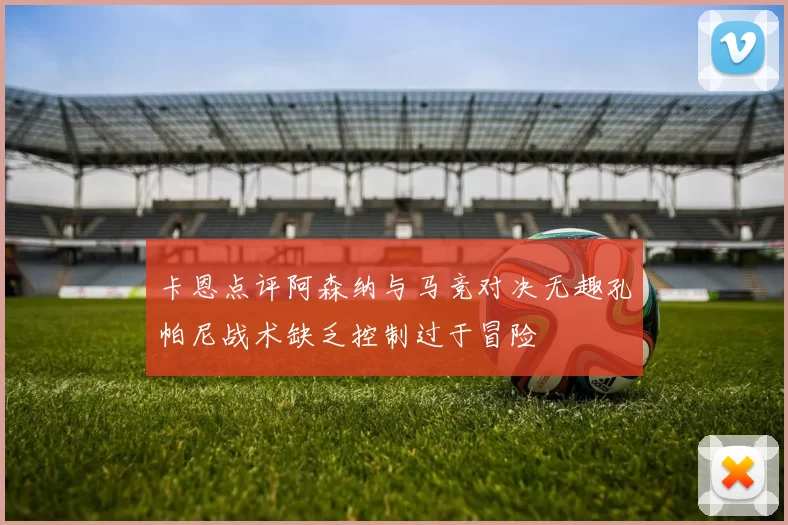 卡恩点评阿森纳与马竞对决无趣孔帕尼战术缺乏控制过于冒险