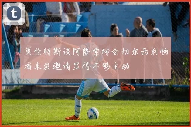莫伦特斯谈阿隆索转会切尔西利物浦未发邀请显得不够主动