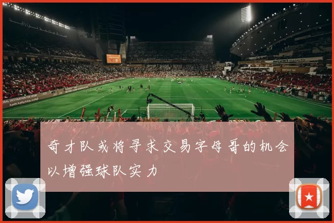 奇才队或将寻求交易字母哥的机会以增强球队实力