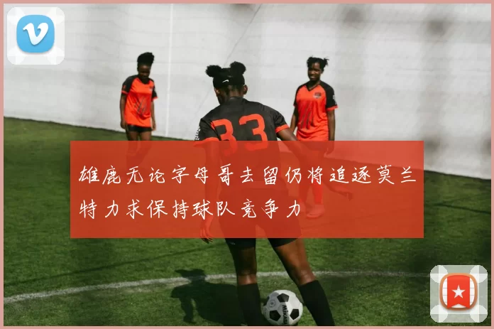 雄鹿无论字母哥去留仍将追逐莫兰特力求保持球队竞争力
