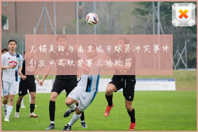 无锡吴钩与南京城市球员冲突事件引发中足联禁赛三场处罚