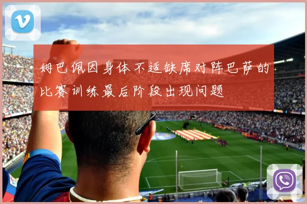 姆巴佩因身体不适缺席对阵巴萨的比赛训练最后阶段出现问题