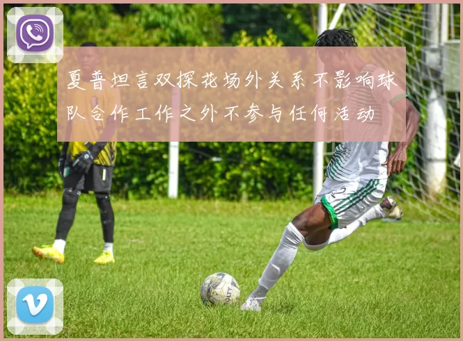 夏普坦言双探花场外关系不影响球队合作工作之外不参与任何活动