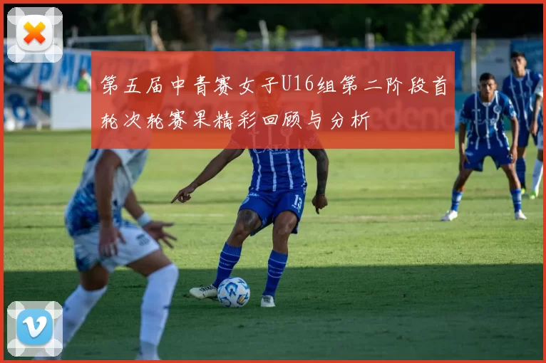 第五届中青赛女子U16组第二阶段首轮次轮赛果精彩回顾与分析