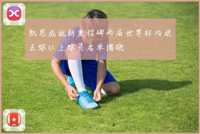 凯恩成就新里程碑两届世界杯均进五球以上球员名单揭晓