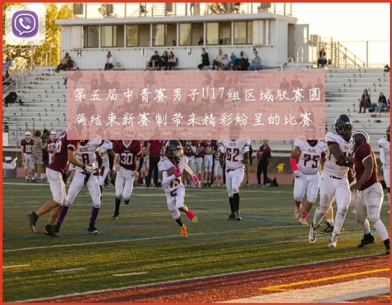 第五届中青赛男子U17组区域联赛圆满结束新赛制带来精彩纷呈的比赛体验