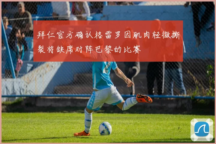 拜仁官方确认格雷罗因肌肉轻微撕裂将缺席对阵巴黎的比赛