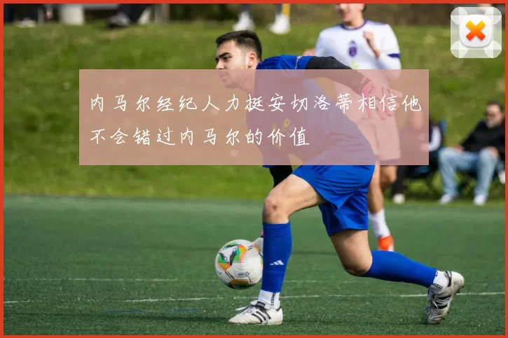 内马尔经纪人力挺安切洛蒂相信他不会错过内马尔的价值