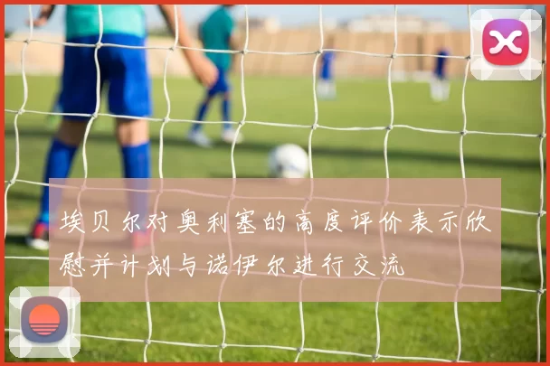 埃贝尔对奥利塞的高度评价表示欣慰并计划与诺伊尔进行交流