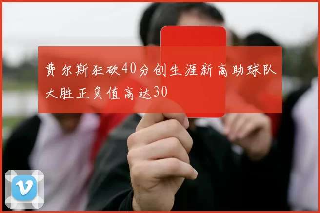 费尔斯狂砍40分创生涯新高助球队大胜正负值高达30