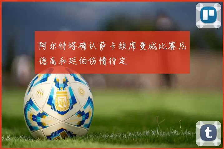 阿尔特塔确认萨卡缺席曼城比赛厄德高和廷伯伤情待定