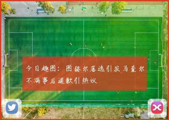 今日趣图：图赫尔落选引发马奎尔不满事后道歉引热议
