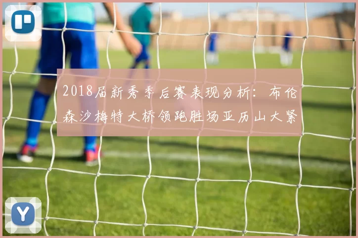2018届新秀季后赛表现分析：布伦森沙梅特大桥领跑胜场亚历山大紧随其后