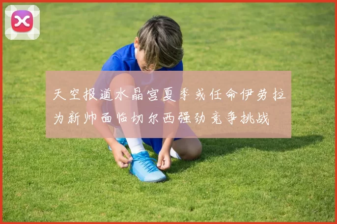 天空报道水晶宫夏季或任命伊劳拉为新帅面临切尔西强劲竞争挑战