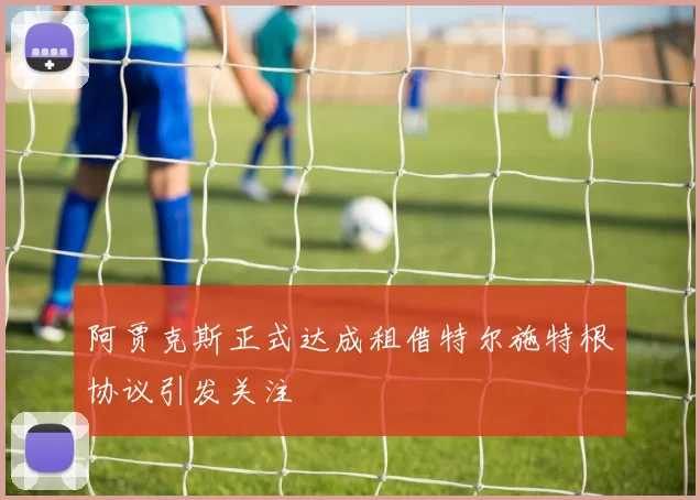 阿贾克斯正式达成租借特尔施特根协议引发关注