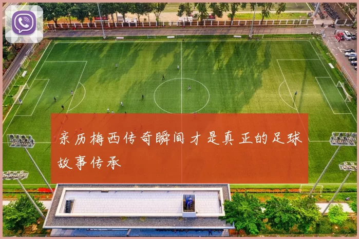 亲历梅西传奇瞬间才是真正的足球故事传承