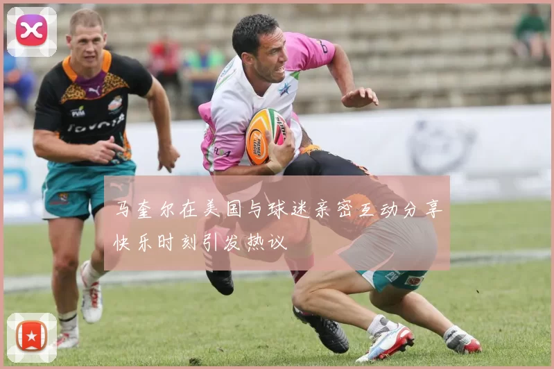 马奎尔在美国与球迷亲密互动分享快乐时刻引发热议