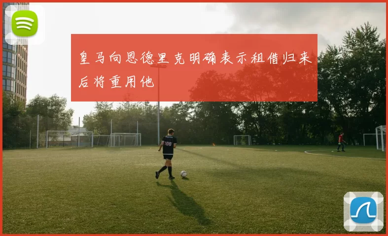皇马向恩德里克明确表示租借归来后将重用他