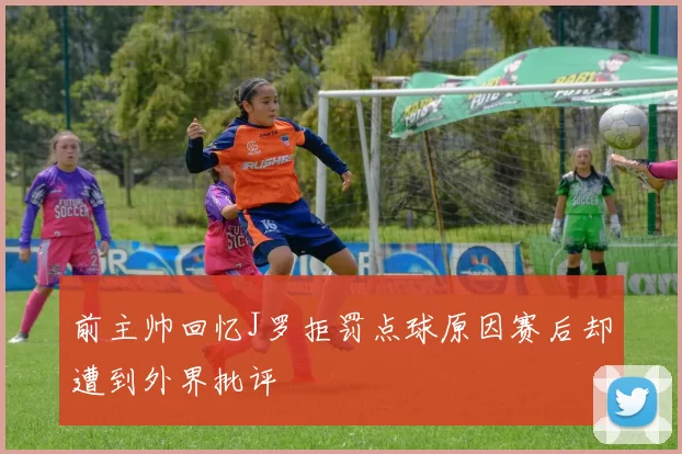前主帅回忆J罗拒罚点球原因赛后却遭到外界批评