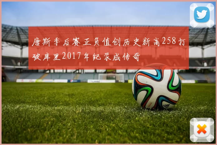 唐斯季后赛正负值创历史新高258打破库里2017年纪录成传奇